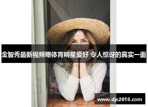 金智秀最新视频曝体育明星爱好 令人惊讶的真实一面